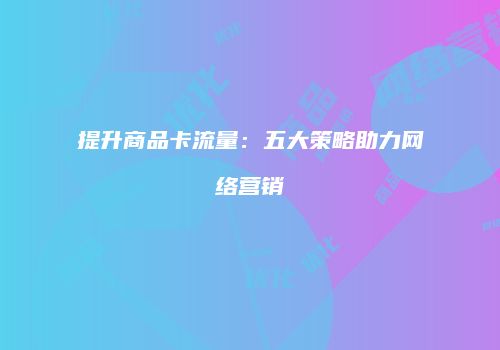 提升商品卡流量：五大策略助力网络营销