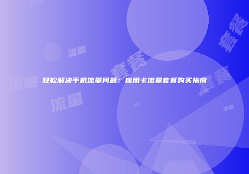 轻松解决手机流量问题:应用卡流量套餐购买指南