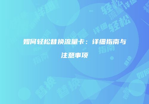 如何轻松替换流量卡：详细指南与注意事项
