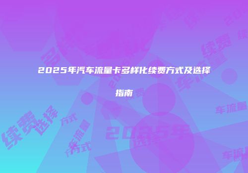 2025年汽车流量卡多样化续费方式及选择指南