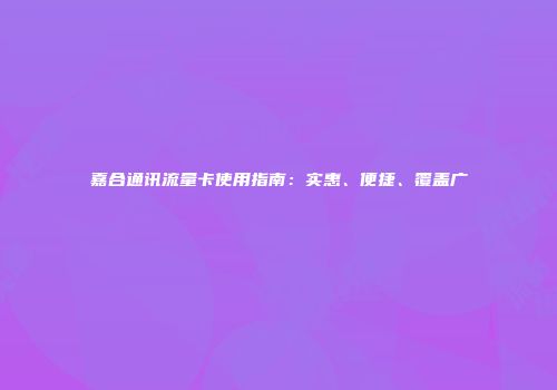 嘉合通讯流量卡使用指南:实惠、便捷、覆盖广