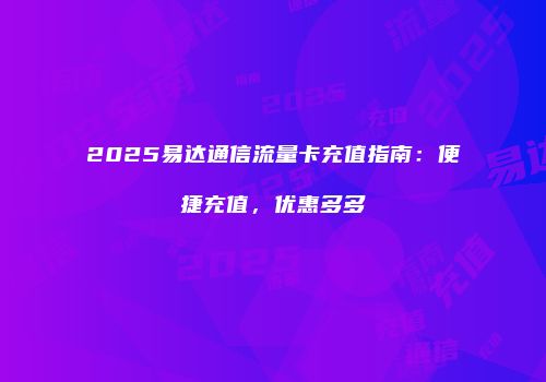 2025易达通信流量卡充值指南:便捷充值,优惠多多