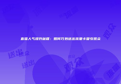 直播人气提升秘籍:如何巧妙送出流量卡吸引观众