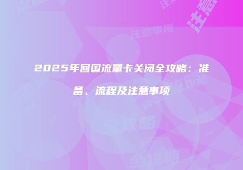 2025年回国流量卡关闭全攻略：准备、流程及注意事项