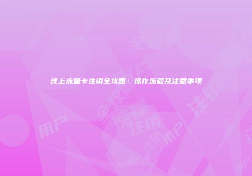 线上流量卡注销全攻略:操作流程及注意事项