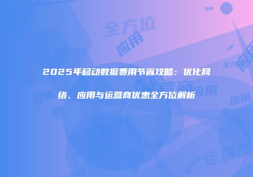 2025年移动数据费用节省攻略:优化网络、应用与运营商优惠全方位解析