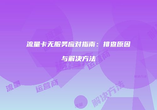 流量卡无服务应对指南:排查原因与解决方法