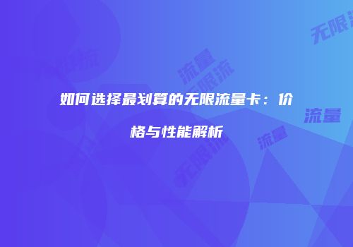 如何选择最划算的无限流量卡：价格与性能解析