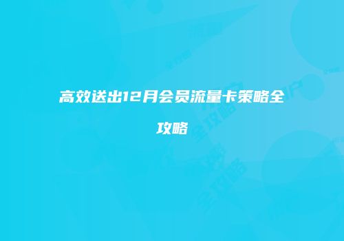 高效送出12月会员流量卡策略全攻略