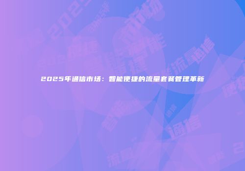 2025年通信市场:智能便捷的流量套餐管理革新