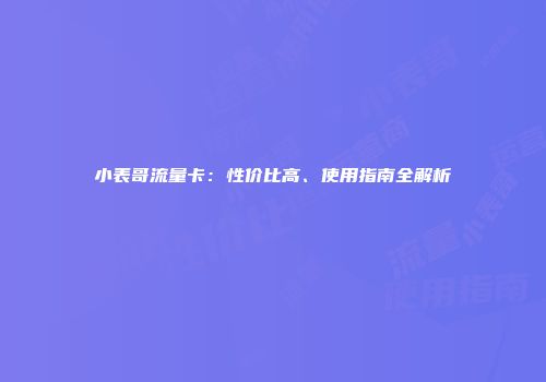 小表哥流量卡：性价比高、使用指南全解析