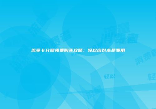 流量卡分期免费购买攻略:轻松应对高昂费用