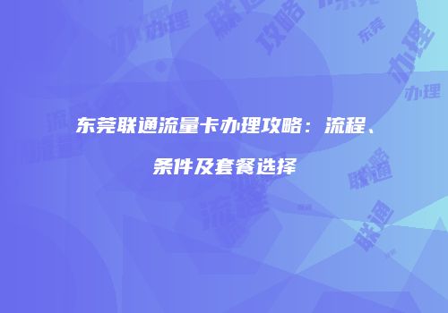 东莞联通流量卡办理攻略:流程、条件及套餐选择
