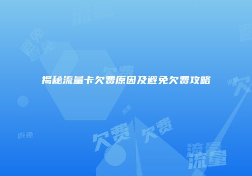揭秘流量卡欠费原因及避免欠费攻略