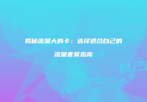 揭秘流量大的卡：选择适合自己的流量套餐指南
