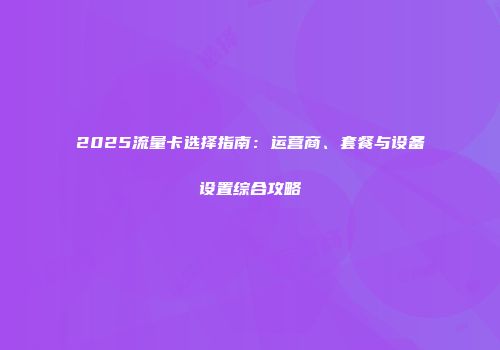 2025流量卡选择指南:运营商、套餐与设备设置综合攻略