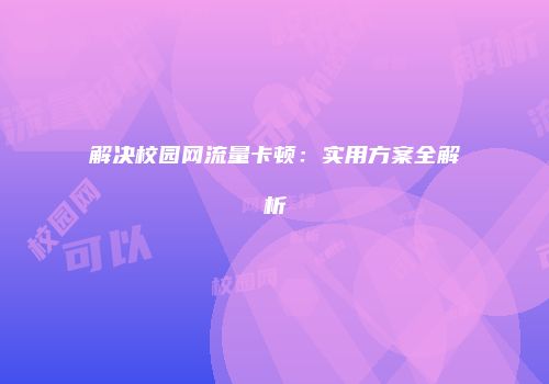 解决校园网流量卡顿：实用方案全解析