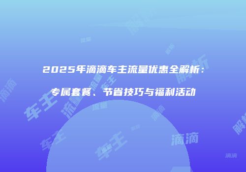 2025年滴滴车主流量优惠全解析:专属套餐、节省技巧与福利活动