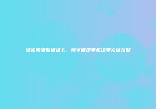 轻松激活联通福卡,畅享便捷手机流量充值攻略