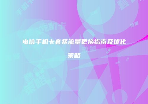 电信手机卡套餐流量更换指南及优化策略