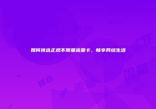 如何挑选正规不限量流量卡,畅享网络生活