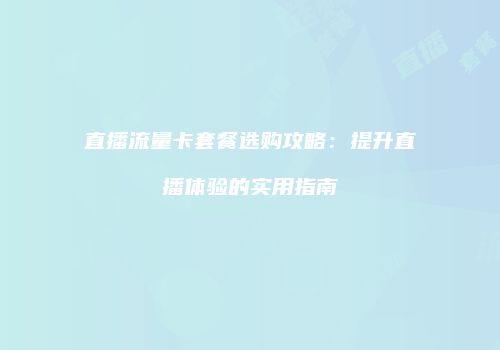 直播流量卡套餐选购攻略：提升直播体验的实用指南