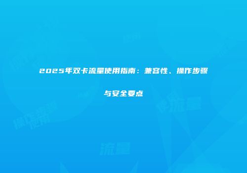 2025年双卡流量使用指南:兼容性、操作步骤与安全要点