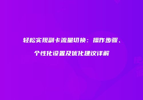 轻松实现副卡流量切换：操作步骤、个性化设置及优化建议详解