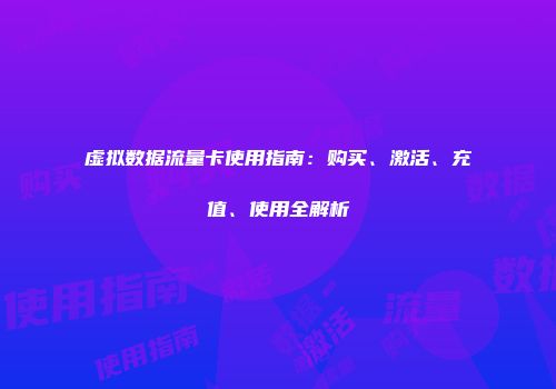 虚拟数据流量卡使用指南:购买、激活、充值、使用全解析