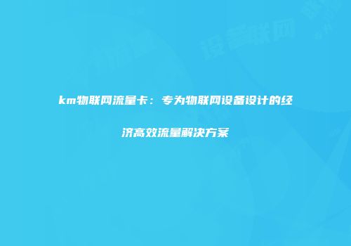 km物联网流量卡：专为物联网设备设计的经济高效流量解决方案