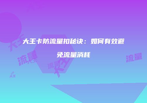 大王卡防流量扣秘诀：如何有效避免流量消耗