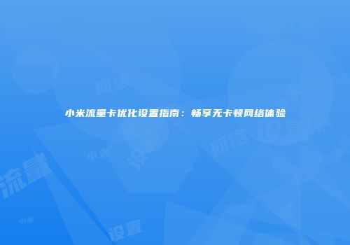 小米流量卡优化设置指南：畅享无卡顿网络体验