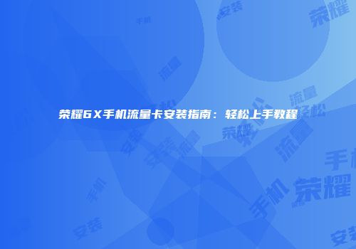 荣耀6X手机流量卡安装指南：轻松上手教程