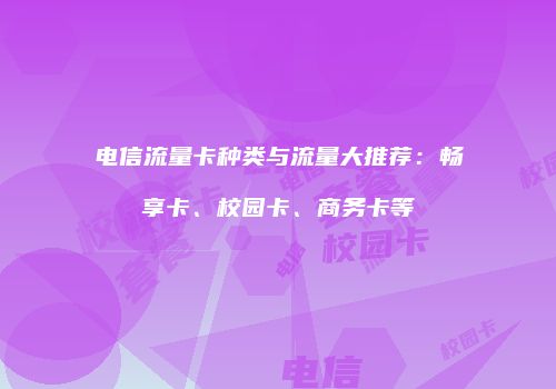 电信流量卡种类与流量大推荐:畅享卡、校园卡、商务卡等