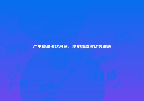 广电流量卡次日达:使用指南与优势解析