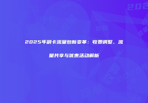 2025年副卡流量包新变革：收费调整、流量共享与优惠活动解析