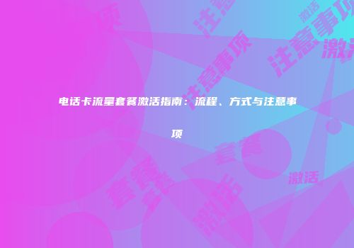 电话卡流量套餐激活指南：流程、方式与注意事项