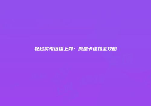 轻松实现远程上网：流量卡连接全攻略