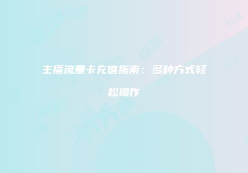 主播流量卡充值指南:多种方式轻松操作