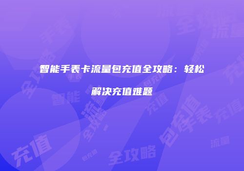 智能手表卡流量包充值全攻略：轻松解决充值难题