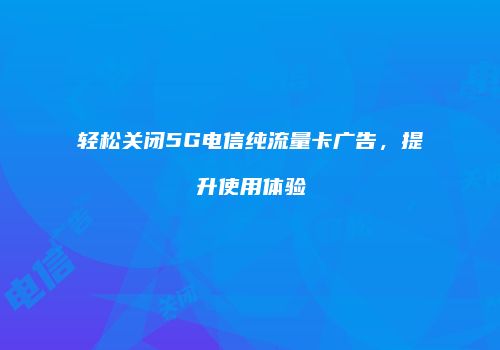 轻松关闭5G电信纯流量卡广告，提升使用体验