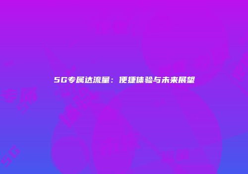 5G专属达流量：便捷体验与未来展望