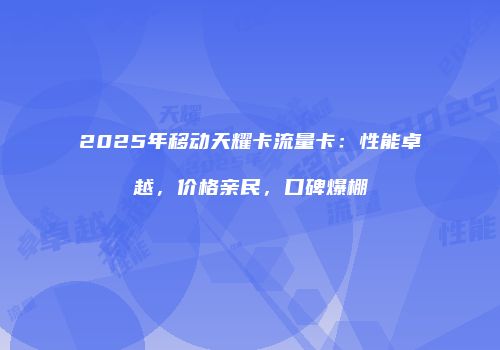 2025年移动天耀卡流量卡：性能卓越，价格亲民，口碑爆棚