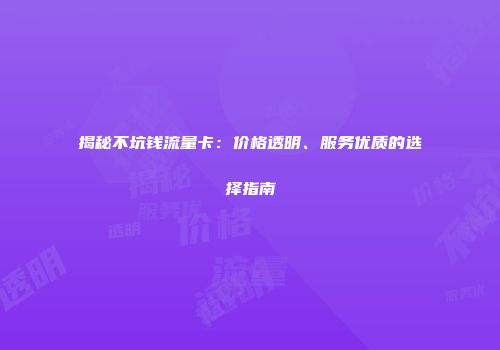 揭秘不坑钱流量卡：价格透明、服务优质的选择指南