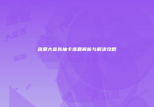 流量大富翁抽卡难题解析与解决攻略