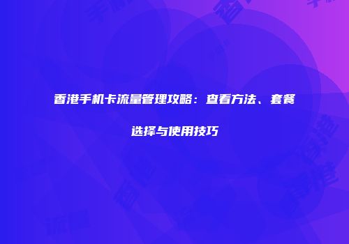 香港手机卡流量管理攻略:查看方法、套餐选择与使用技巧