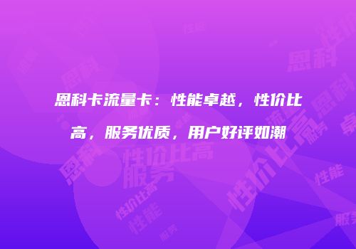 恩科卡流量卡：性能卓越，性价比高，服务优质，用户好评如潮