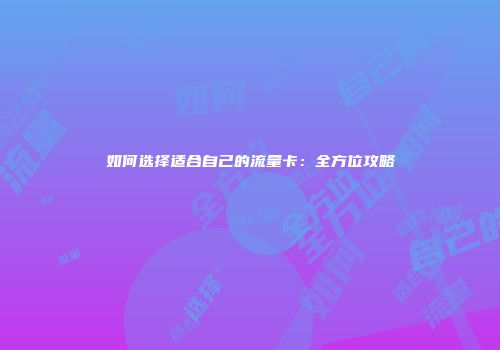 如何选择适合自己的流量卡:全方位攻略