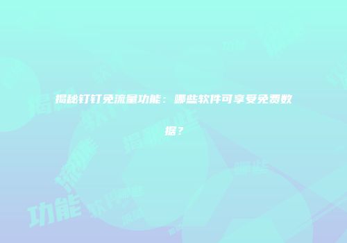 揭秘钉钉免流量功能:哪些软件可享受免费数据?