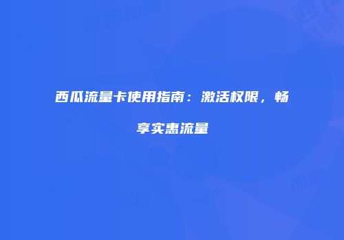 西瓜流量卡使用指南:激活权限,畅享实惠流量